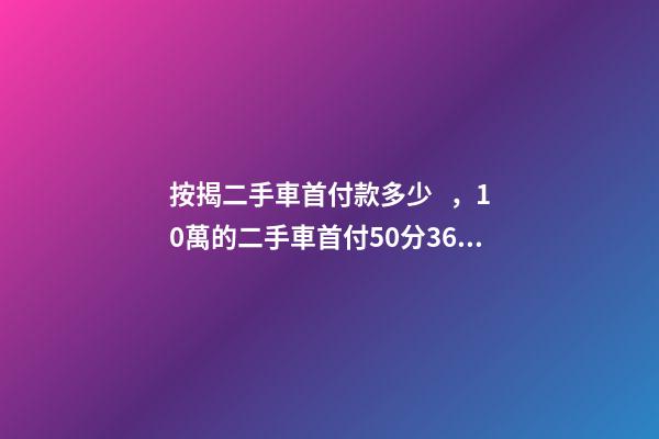 按揭二手車首付款多少，10萬的二手車首付50分36期每月還多少